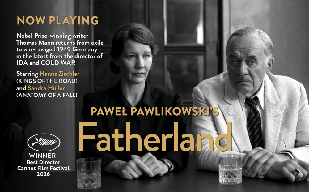 Now Playing
PAWEŁ PAWLIKOWSKI'S
FATHERLAND
WINNER - Best Director - 2026 Cannes Film Festival
Nobel Prize-winning writer Thomas Mann returns from exile to war-ravaged 1949 Germany in the latest from the director of IDA and COLD WAR
Starring Hans Zischler (KINGS OF THE ROAD) and Sandra Hüller (ANATOMY OF A FALL)