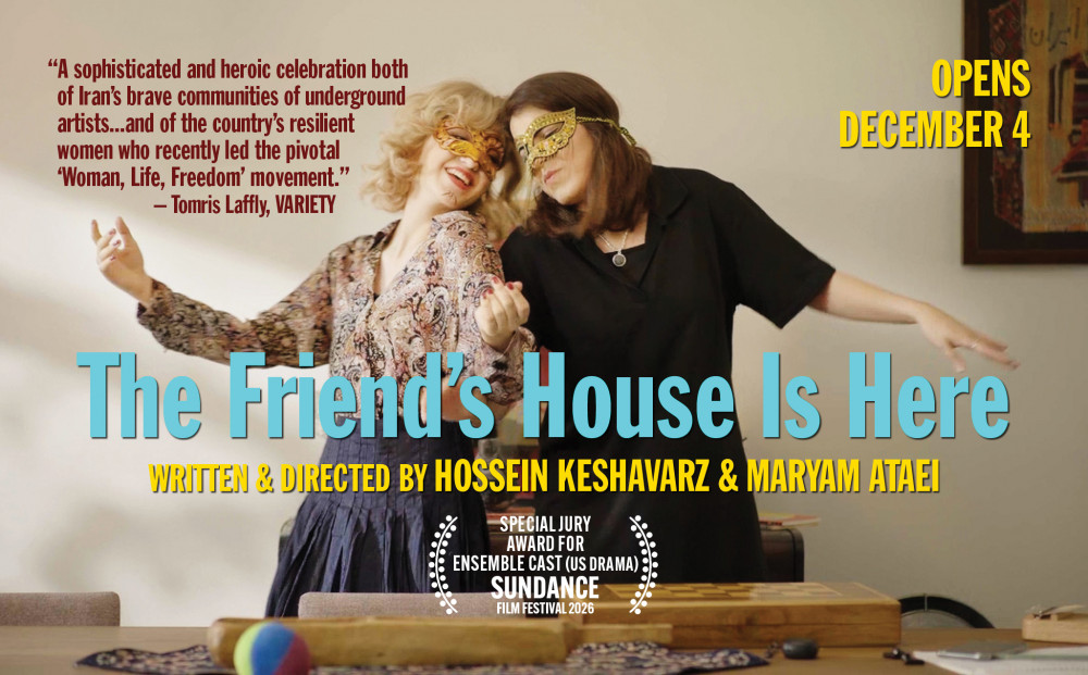 Opens December 4
THE FRIEND'S HOUSE IS HERE
Written & Directed by Hossein Keshavarz & Maryam Ataei
WINNER - SPECIAL JURY AWARD FOR ENSEMBLE CAST (US DRAMA) - 2026 Sundance Film Festival